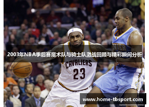 2003年NBA季后赛魔术队与骑士队激战回顾与精彩瞬间分析