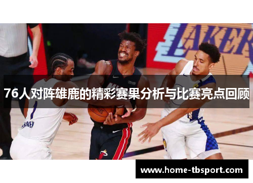 76人对阵雄鹿的精彩赛果分析与比赛亮点回顾