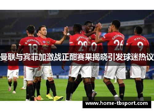 曼联与宾菲加激战正酣赛果揭晓引发球迷热议